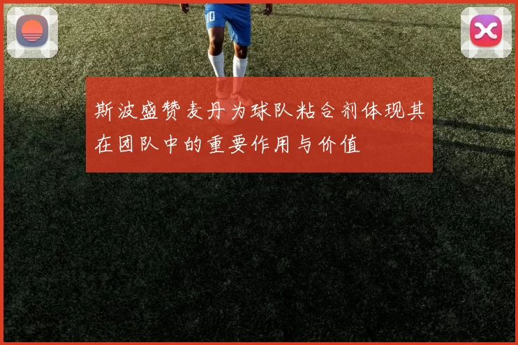 斯波盛赞麦丹为球队粘合剂体现其在团队中的重要作用与价值