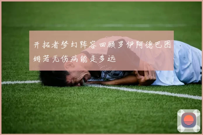 开拓者梦幻阵容回顾罗伊阿德巴图姆若无伤病能走多远