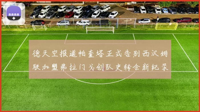 德天空报道帕奎塔正式告别西汉姆联加盟弗拉门戈创队史转会新纪录