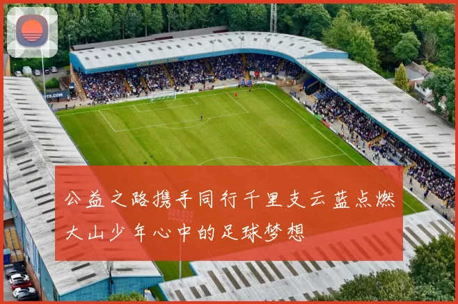 公益之路携手同行千里支云蓝点燃大山少年心中的足球梦想