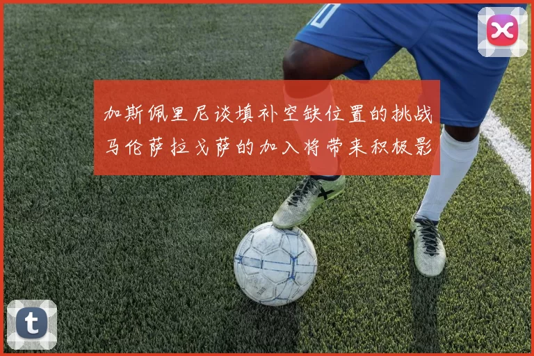 加斯佩里尼谈填补空缺位置的挑战马伦萨拉戈萨的加入将带来积极影响