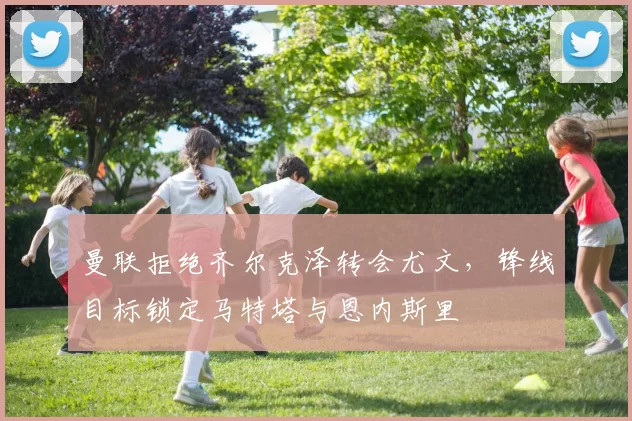 曼联拒绝齐尔克泽转会尤文，锋线目标锁定马特塔与恩内斯里